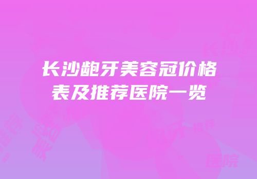 长沙龅牙美容冠价格表及推荐医院一览