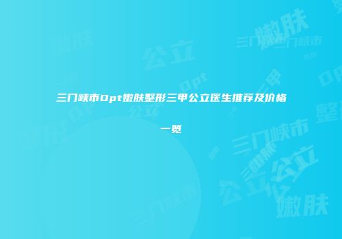 三门峡市Opt嫩肤整形三甲公立医生推荐及价格一览