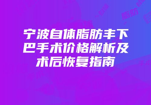 宁波自体脂肪丰下巴手术价格解析及术后恢复指南