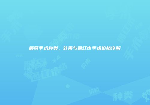 腋臭手术种类、效果与通辽市手术价格详解