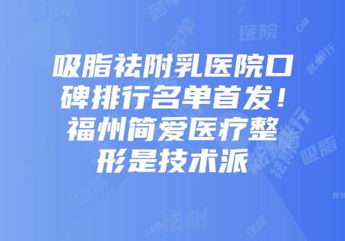 吸脂祛附乳医院口碑排行名单首发！福州简爱医疗整形是技术派