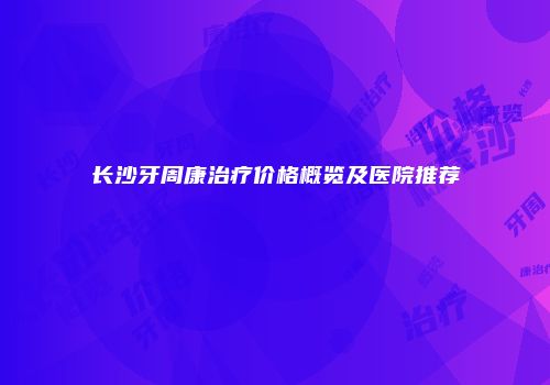 长沙牙周康治疗价格概览及医院推荐