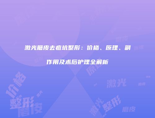 激光磨皮去痘坑整形：价格、原理、副作用及术后护理全解析