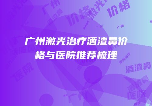 广州激光治疗酒渣鼻价格与医院推荐梳理