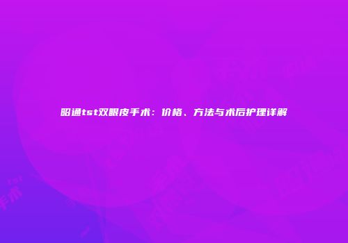 昭通tst双眼皮手术：价格、方法与术后护理详解