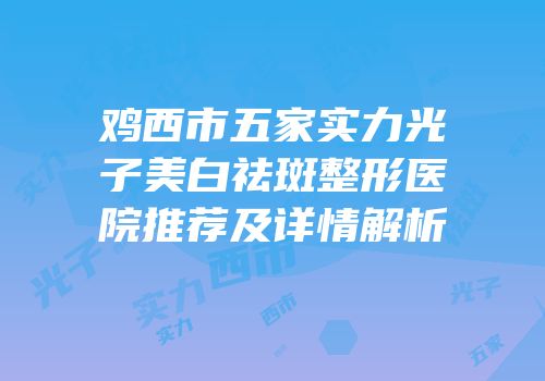 鸡西市五家实力光子美白祛斑整形医院推荐及详情解析