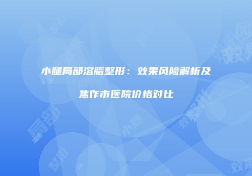 小腿局部溶脂整形：效果风险解析及焦作市医院价格对比