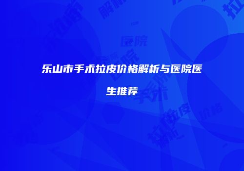 乐山市手术拉皮价格解析与医院医生推荐
