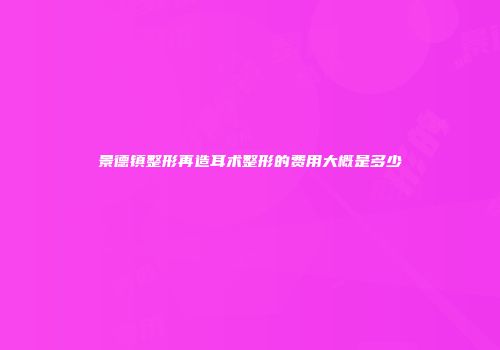 景德镇整形再造耳术整形的费用大概是多少