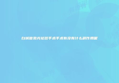 白城做激光祛斑手术手术有没有什么副作用呢