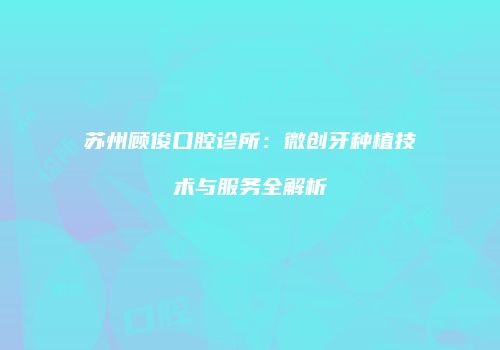 苏州顾俊口腔诊所：微创牙种植技术与服务全解析