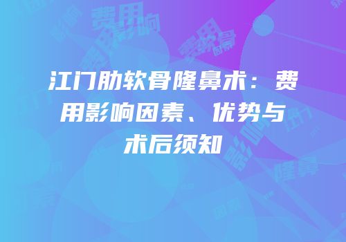 江门肋软骨隆鼻术：费用影响因素、优势与术后须知