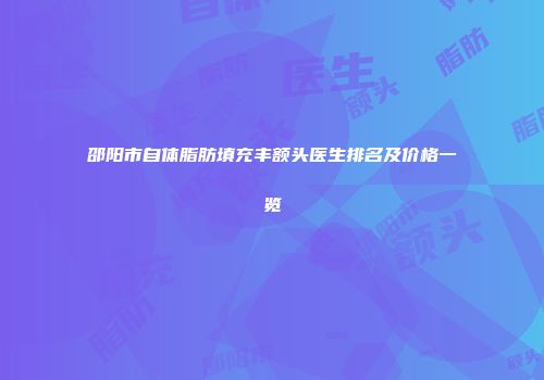 邵阳市自体脂肪填充丰额头医生排名及价格一览