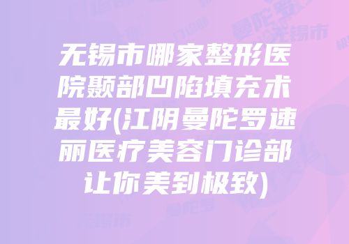 无锡市哪家整形医院颞部凹陷填充术最好(江阴曼陀罗速丽医疗美容门诊部让你美到极致)