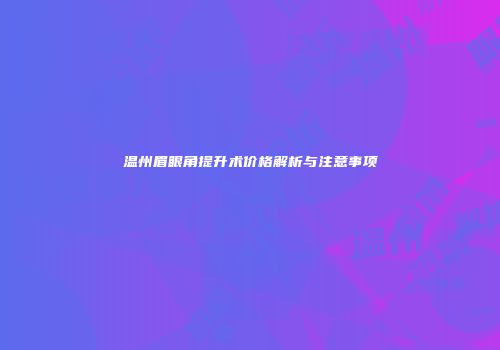 温州眉眼角提升术价格解析与注意事项