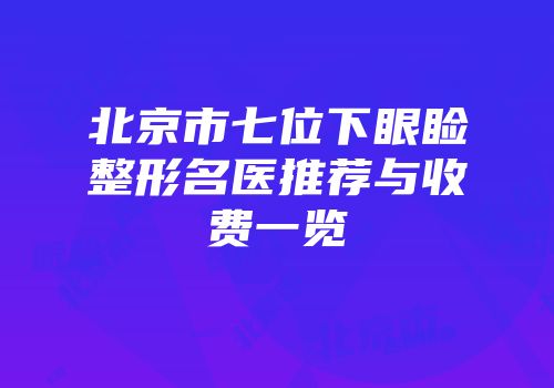 北京市七位下眼睑整形名医推荐与收费一览