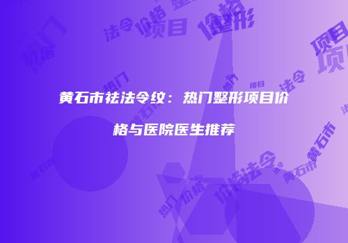 黄石市祛法令纹：热门整形项目价格与医院医生推荐