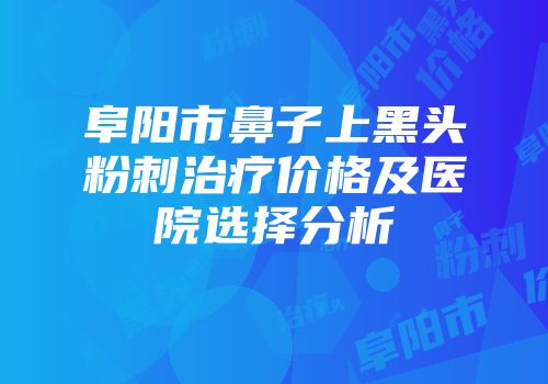 阜阳市鼻子上黑头粉刺治疗价格及医院选择分析