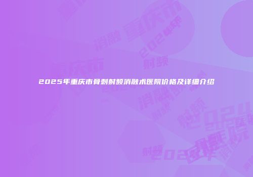 2025年重庆市骨刺射频消融术医院价格及详细介绍