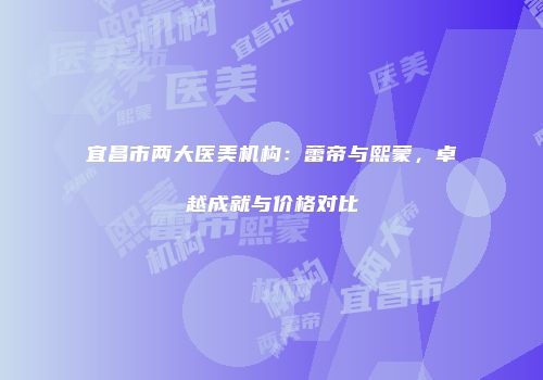 宜昌市两大医美机构：蕾帝与熙蒙，卓越成就与价格对比