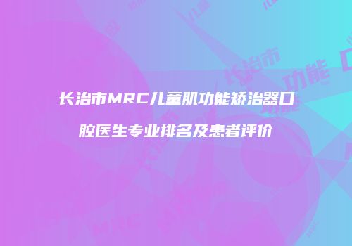 长治市MRC儿童肌功能矫治器口腔医生专业排名及患者评价