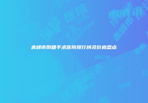 赤峰市倒睫手术医院排行榜及价格盘点