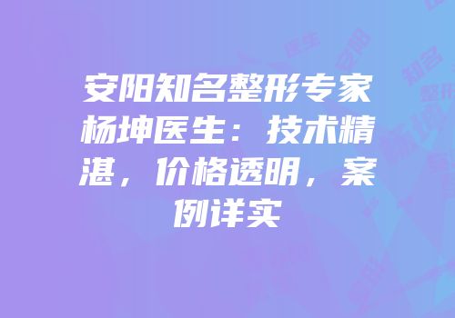 安阳知名整形专家杨坤医生：技术精湛，价格透明，案例详实