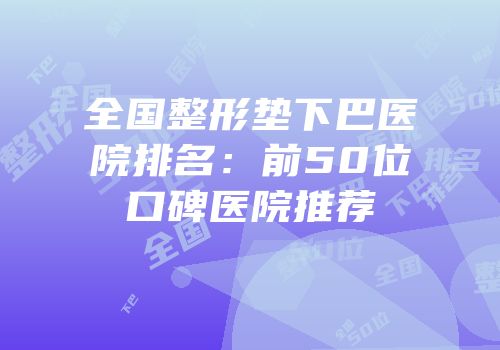全国整形垫下巴医院排名：前50位口碑医院推荐