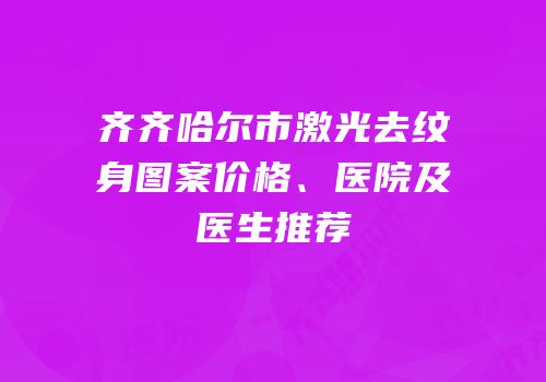 齐齐哈尔市激光去纹身图案价格、医院及医生推荐