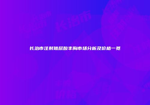 长治市注射玻尿酸丰胸市场分析及价格一览