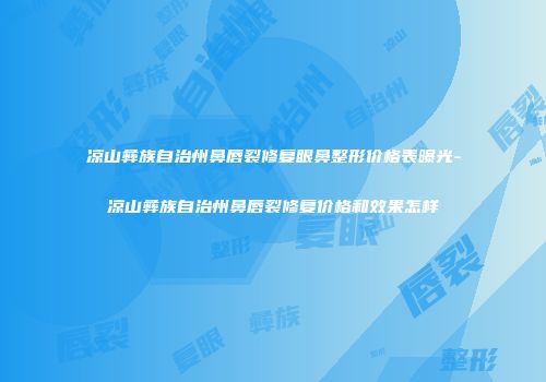 凉山彝族自治州鼻唇裂修复眼鼻整形价格表曝光-凉山彝族自治州鼻唇裂修复价格和效果怎样