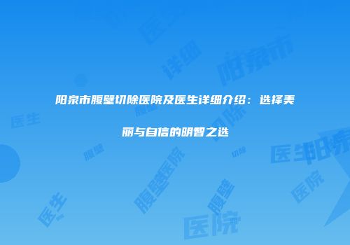 阳泉市腹壁切除医院及医生详细介绍：选择美丽与自信的明智之选