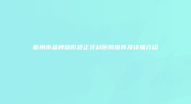 衢州市品牌隐形矫正牙科医院推荐及详细介绍