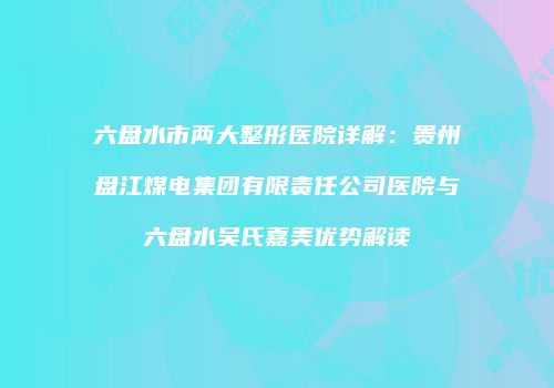 六盘水市两大整形医院详解：贵州盘江煤电集团有限责任公司医院与六盘水吴氏嘉美优势解读