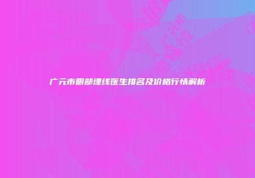 广元市眼部埋线医生排名及价格行情解析