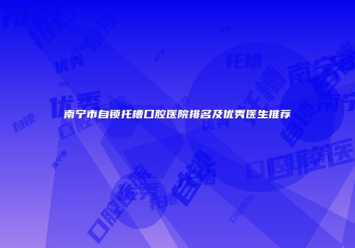 南宁市自锁托槽口腔医院排名及优秀医生推荐