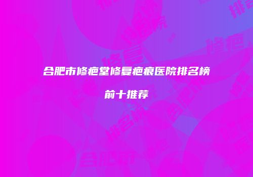 合肥市修疤堂修复疤痕医院排名榜前十推荐