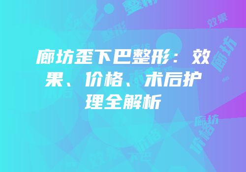 廊坊歪下巴整形：效果、价格、术后护理全解析