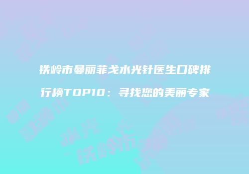 铁岭市曼丽菲戈水光针医生口碑排行榜TOP10：寻找您的美丽专家
