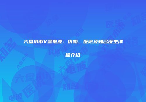 六盘水市V颜电波：价格、医院及知名医生详细介绍