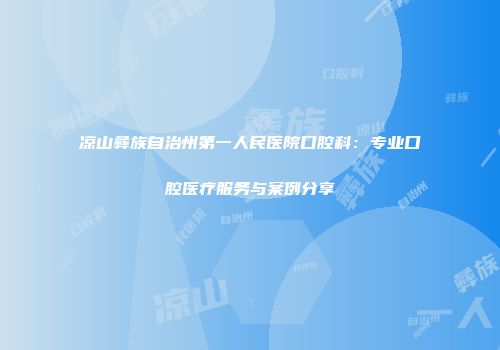 凉山彝族自治州第一人民医院口腔科：专业口腔医疗服务与案例分享