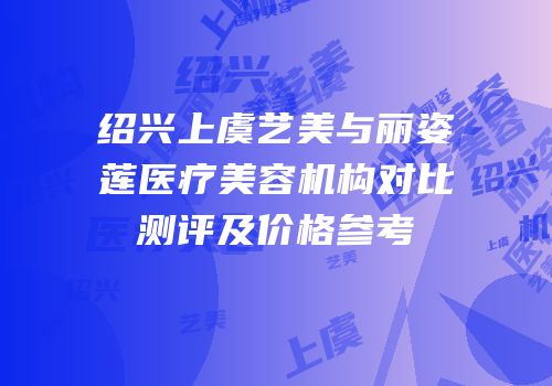 绍兴上虞艺美与丽姿莲医疗美容机构对比测评及价格参考