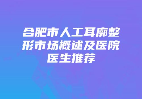 合肥市人工耳廓整形市场概述及医院医生推荐