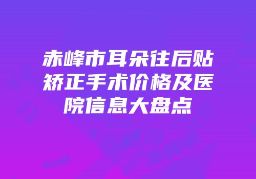赤峰市耳朵往后贴矫正手术价格及医院信息大盘点