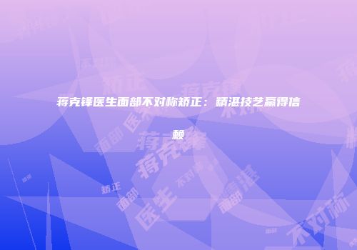 蒋克锋医生面部不对称矫正：精湛技艺赢得信赖