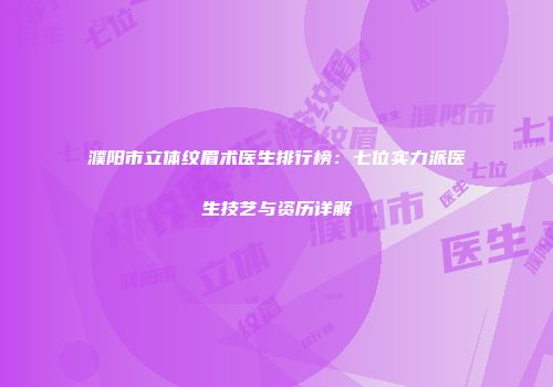 濮阳市立体纹眉术医生排行榜：七位实力派医生技艺与资历详解