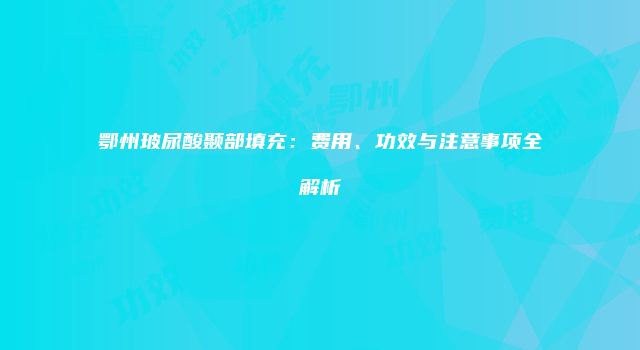 鄂州玻尿酸颞部填充：费用、功效与注意事项全解析
