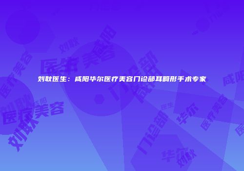 刘耿医生：咸阳华尔医疗美容门诊部耳畸形手术专家