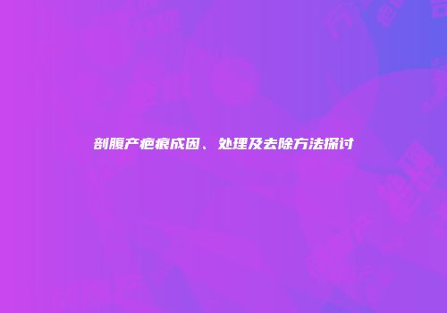剖腹产疤痕成因、处理及去除方法探讨
