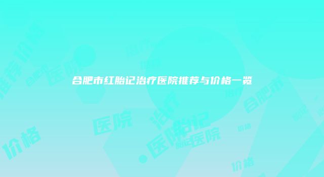 合肥市红胎记治疗医院推荐与价格一览